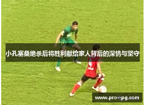 小孔塞桑绝杀后将胜利献给家人背后的深情与坚守