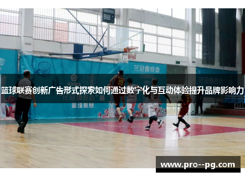 篮球联赛创新广告形式探索如何通过数字化与互动体验提升品牌影响力
