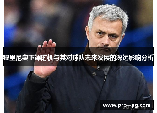 穆里尼奥下课时机与其对球队未来发展的深远影响分析