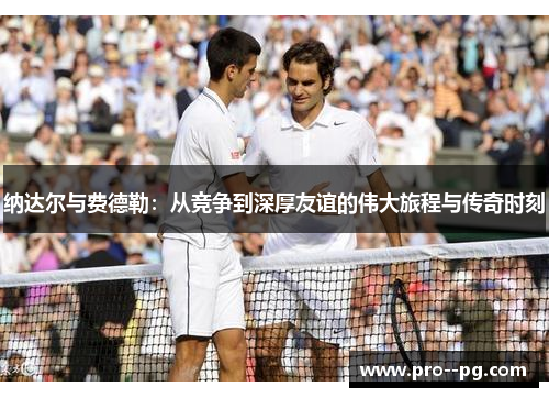 纳达尔与费德勒：从竞争到深厚友谊的伟大旅程与传奇时刻