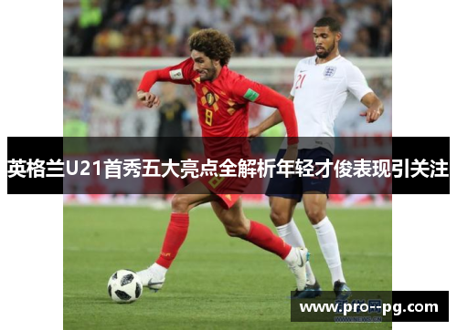 英格兰U21首秀五大亮点全解析年轻才俊表现引关注