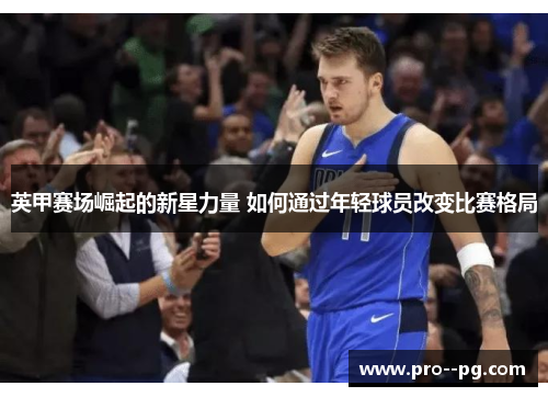 英甲赛场崛起的新星力量 如何通过年轻球员改变比赛格局
