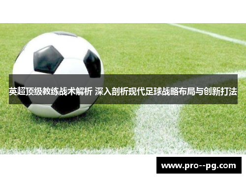 英超顶级教练战术解析 深入剖析现代足球战略布局与创新打法