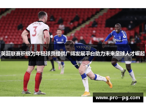 英超联赛积极为年轻球员提供广阔发展平台助力未来足球人才崛起