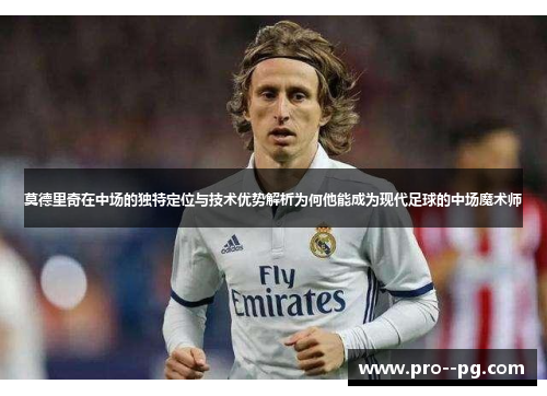 莫德里奇在中场的独特定位与技术优势解析为何他能成为现代足球的中场魔术师