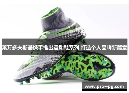 莱万多夫斯基携手推出运动鞋系列 打造个人品牌新篇章