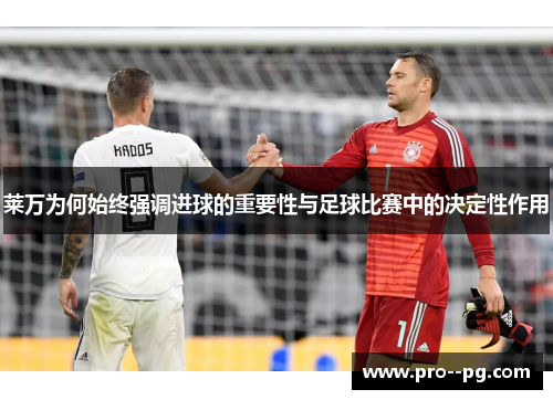 莱万为何始终强调进球的重要性与足球比赛中的决定性作用