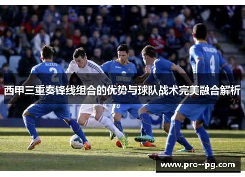 西甲三重奏锋线组合的优势与球队战术完美融合解析 西甲三重奏锋线组合的优势与球队战术完美融合解析