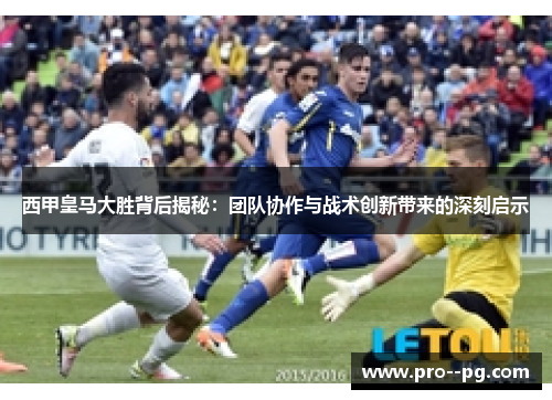 西甲皇马大胜背后揭秘:团队协作与战术创新带来的深刻启示 西甲皇马大胜背后揭秘:团队协作与战术创新带来的深刻启示