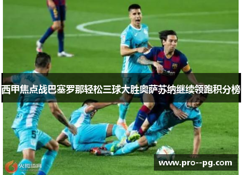 西甲焦点战巴塞罗那轻松三球大胜奥萨苏纳继续领跑积分榜
