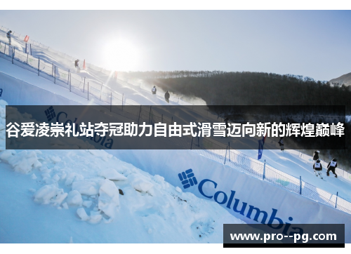 谷爱凌崇礼站夺冠助力自由式滑雪迈向新的辉煌巅峰