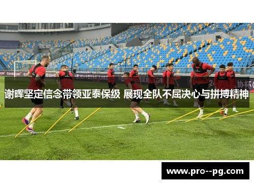 谢晖坚定信念带领亚泰保级 展现全队不屈决心与拼搏精神