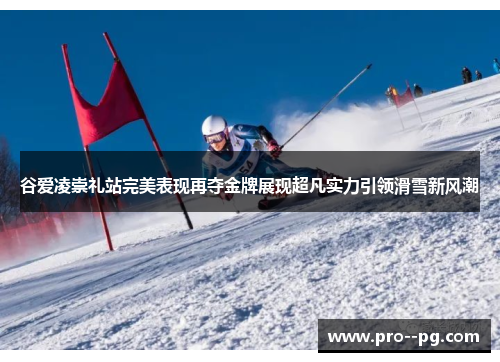谷爱凌崇礼站完美表现再夺金牌展现超凡实力引领滑雪新风潮