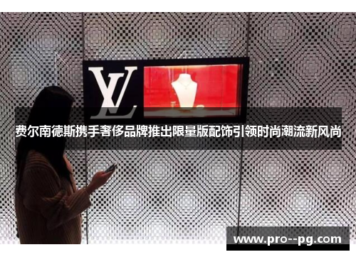 费尔南德斯携手奢侈品牌推出限量版配饰引领时尚潮流新风尚