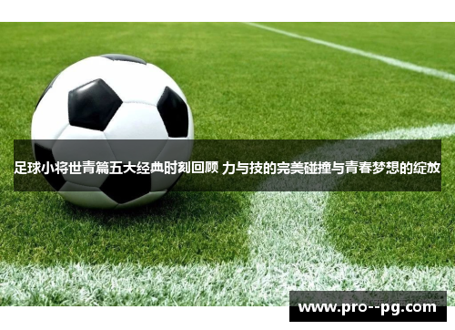 足球小将世青篇五大经典时刻回顾 力与技的完美碰撞与青春梦想的绽放