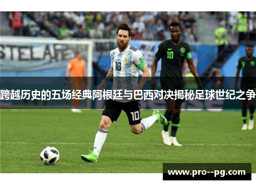 跨越历史的五场经典阿根廷与巴西对决揭秘足球世纪之争 跨越历史的五场经典阿根廷与巴西对决揭秘足球世纪之争