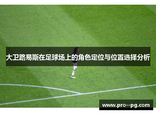 大卫路易斯在足球场上的角色定位与位置选择分析 大卫路易斯在足球场上的角色定位与位置选择分析