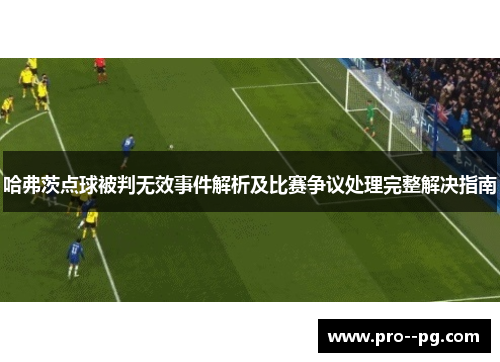 哈弗茨点球被判无效事件解析及比赛争议处理完整解决指南