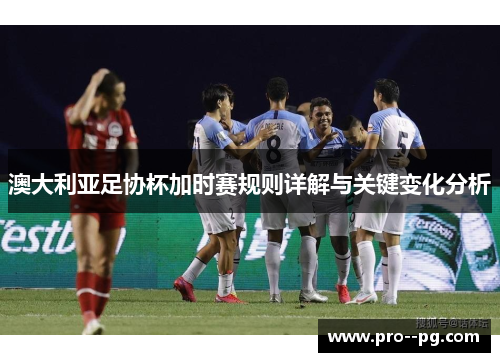 澳大利亚足协杯加时赛规则详解与关键变化分析