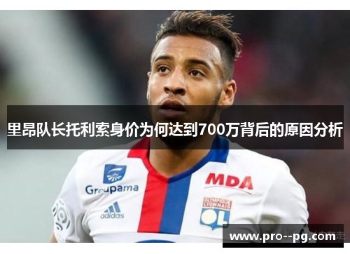 里昂队长托利索身价为何达到700万背后的原因分析 里昂队长托利索身价为何达到700万背后的原因分析
