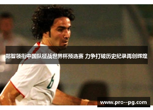 郑智领衔中国队征战世界杯预选赛 力争打破历史纪录再创辉煌 郑智领衔中国队征战世界杯预选赛 力争打破历史纪录再创辉煌