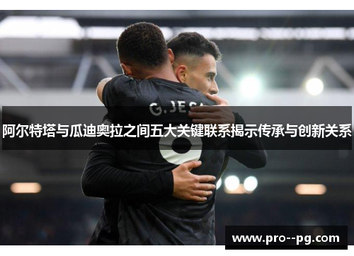 阿尔特塔与瓜迪奥拉之间五大关键联系揭示传承与创新关系