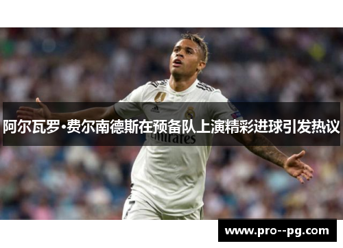 阿尔瓦罗·费尔南德斯在预备队上演精彩进球引发热议