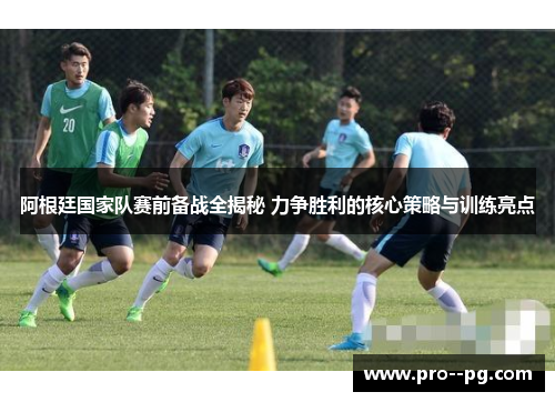 阿根廷国家队赛前备战全揭秘 力争胜利的核心策略与训练亮点