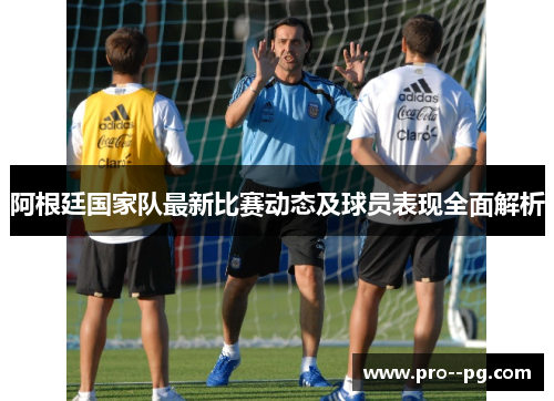 阿根廷国家队最新比赛动态及球员表现全面解析