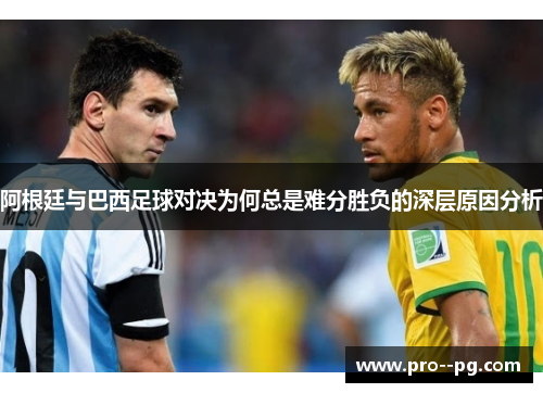 阿根廷与巴西足球对决为何总是难分胜负的深层原因分析