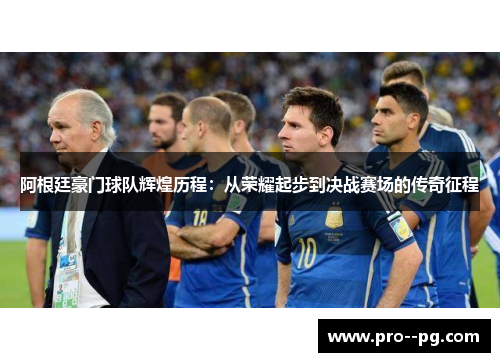 阿根廷豪门球队辉煌历程:从荣耀起步到决战赛场的传奇征程 阿根廷豪门球队辉煌历程:从荣耀起步到决战赛场的传奇征程