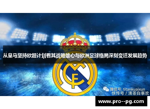 从皇马坚持欧超计划看其战略雄心与欧洲足球格局深刻变迁发展趋势