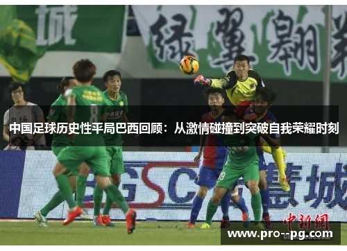 中国足球历史性平局巴西回顾:从激情碰撞到突破自我荣耀时刻 中国足球历史性平局巴西回顾:从激情碰撞到突破自我荣耀时刻