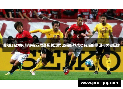 浦和红钻为何能够在亚冠赛场脱颖而出揭秘其成功背后的原因与关键因素