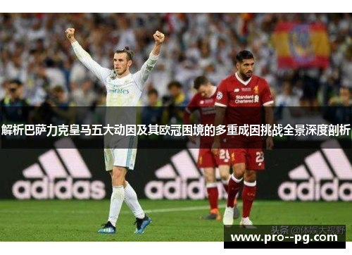 解析巴萨力克皇马五大动因及其欧冠困境的多重成因挑战全景深度剖析 解析巴萨力克皇马五大动因及其欧冠困境的多重成因挑战全景深度剖析