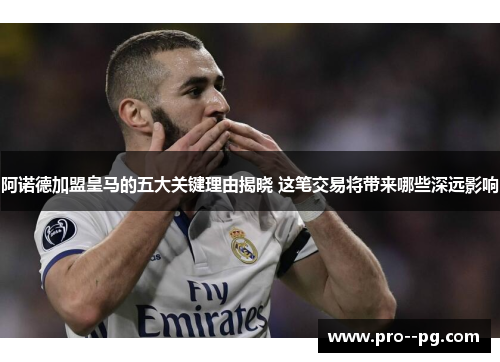 阿诺德加盟皇马的五大关键理由揭晓 这笔交易将带来哪些深远影响 阿诺德加盟皇马的五大关键理由揭晓 这笔交易将带来哪些深远影响