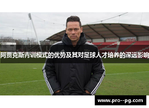 阿贾克斯青训模式的优势及其对足球人才培养的深远影响 阿贾克斯青训模式的优势及其对足球人才培养的深远影响