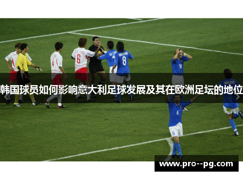 韩国球员如何影响意大利足球发展及其在欧洲足坛的地位