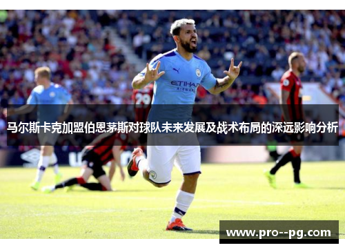 马尔斯卡克加盟伯恩茅斯对球队未来发展及战术布局的深远影响分析 马尔斯卡克加盟伯恩茅斯对球队未来发展及战术布局的深远影响分析