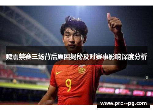 魏震禁赛三场背后原因揭秘及对赛事影响深度分析