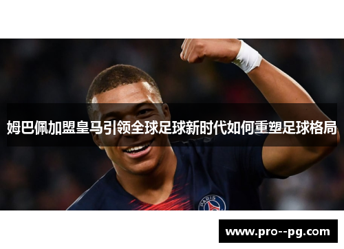 姆巴佩加盟皇马引领全球足球新时代如何重塑足球格局