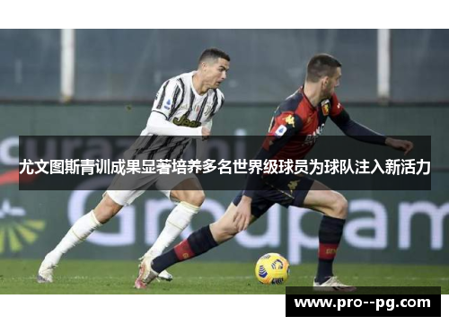 尤文图斯青训成果显著培养多名世界级球员为球队注入新活力