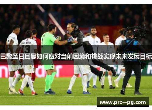 巴黎圣日耳曼如何应对当前困境和挑战实现未来发展目标