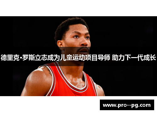 德里克·罗斯立志成为儿童运动项目导师 助力下一代成长