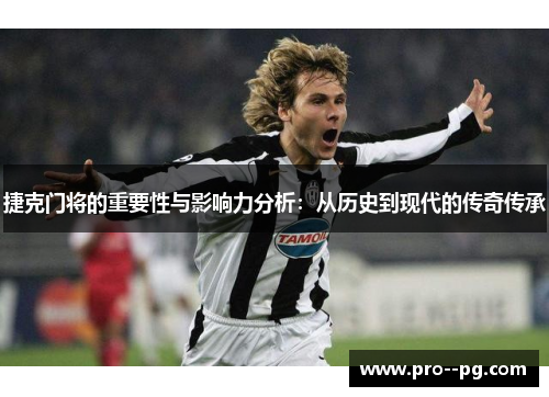 捷克门将的重要性与影响力分析：从历史到现代的传奇传承