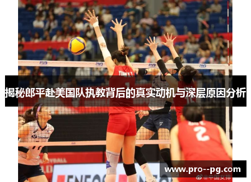 揭秘郎平赴美国队执教背后的真实动机与深层原因分析