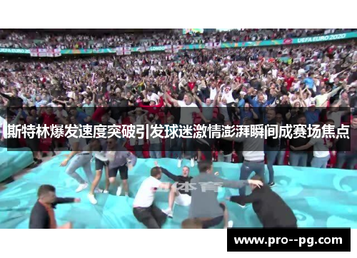 斯特林爆发速度突破引发球迷激情澎湃瞬间成赛场焦点