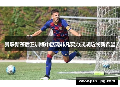 曼联新签后卫训练中展现非凡实力或成防线新希望