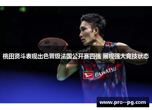 桃田贤斗表现出色晋级法国公开赛四强 展现强大竞技状态 桃田贤斗表现出色晋级法国公开赛四强 展现强大竞技状态