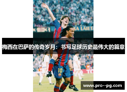 梅西在巴萨的传奇岁月：书写足球历史最伟大的篇章